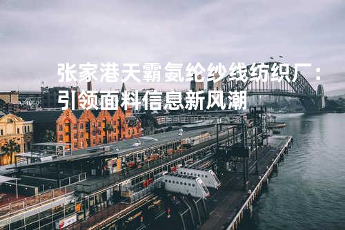 张家港天霸氨纶纱线纺织厂：引领面料信息新风潮
